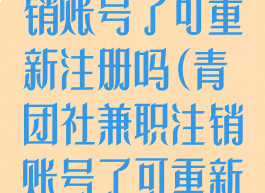 青团社兼职注销账号了可重新注册吗(青团社兼职注销账号了可重新注册吗)