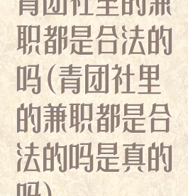 青团社里的兼职都是合法的吗(青团社里的兼职都是合法的吗是真的吗)