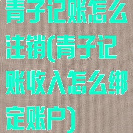 青子记账怎么注销(青子记账收入怎么绑定账户)