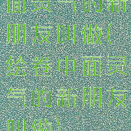 面灵气的新朋友叫做(绘卷中面灵气的新朋友叫做)