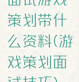 面试游戏策划带什么资料(游戏策划面试技巧)
