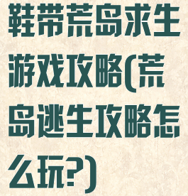 鞋带荒岛求生游戏攻略(荒岛逃生攻略怎么玩?)