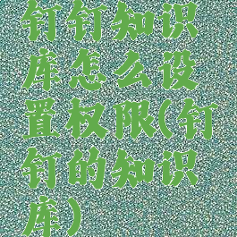 钉钉知识库怎么设置权限(钉钉的知识库)