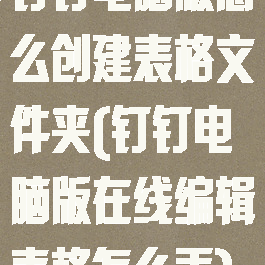 钉钉电脑版怎么创建表格文件夹(钉钉电脑版在线编辑表格怎么弄)