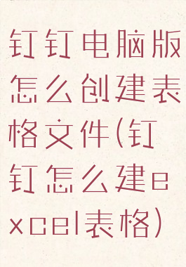 钉钉电脑版怎么创建表格文件(钉钉怎么建excel表格)