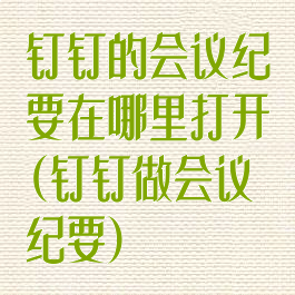 钉钉的会议纪要在哪里打开(钉钉做会议纪要)