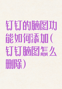 钉钉的脑图功能如何添加(钉钉脑图怎么删除)