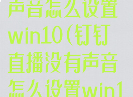 钉钉直播没有声音怎么设置win10(钉钉直播没有声音怎么设置win10电脑)