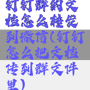 钉钉群的文档怎么转发到微信(钉钉怎么把文档传到群文件里)