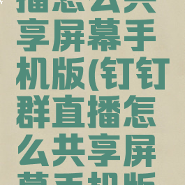 钉钉群直播怎么共享屏幕手机版(钉钉群直播怎么共享屏幕手机版视频)