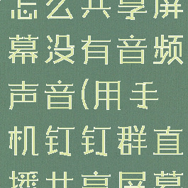 钉钉群直播怎么共享屏幕没有音频声音(用手机钉钉群直播共享屏幕)