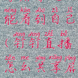 钉钉群直播怎么共享屏幕还能看到自己(钉钉直播怎么共享屏幕时是不是就看不见人了?)