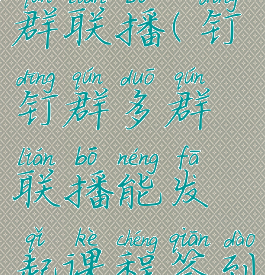 钉钉群多群联播(钉钉群多群联播能发起课程签到吗?)