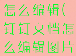 钉钉上文档怎么编辑(钉钉文档怎么编辑图片)