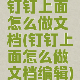 钉钉上面怎么做文档(钉钉上面怎么做文档编辑)