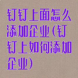 钉钉上面怎么添加企业(钉钉上如何添加企业)