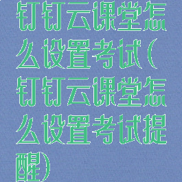 钉钉云课堂怎么设置考试(钉钉云课堂怎么设置考试提醒)
