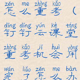 钉钉云课堂怎么重考(钉钉云课堂重考机会用完了怎么办)