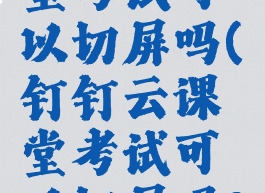 钉钉云课堂考试可以切屏吗(钉钉云课堂考试可以切屏吗?)