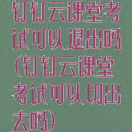 钉钉云课堂考试可以退出吗(钉钉云课堂考试可以切出去吗)