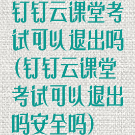 钉钉云课堂考试可以退出吗(钉钉云课堂考试可以退出吗安全吗)