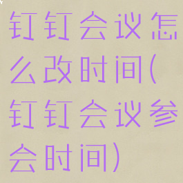 钉钉会议怎么改时间(钉钉会议参会时间)