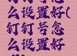 钉钉号怎么设置好(钉钉号怎么设置好听)