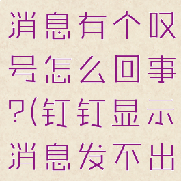 钉钉发不出消息有个叹号怎么回事?(钉钉显示消息发不出去感叹号)