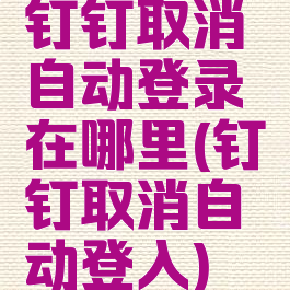 钉钉取消自动登录在哪里(钉钉取消自动登入)