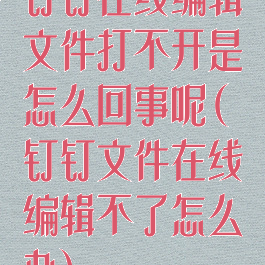 钉钉在线编辑文件打不开是怎么回事呢(钉钉文件在线编辑不了怎么办)