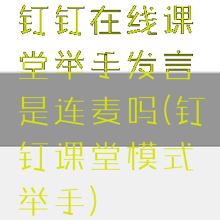 钉钉在线课堂举手发言是连麦吗(钉钉课堂模式举手)