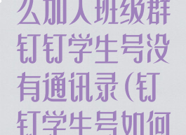 钉钉学生号怎么加入班级群钉钉学生号没有通讯录(钉钉学生号如何加群)