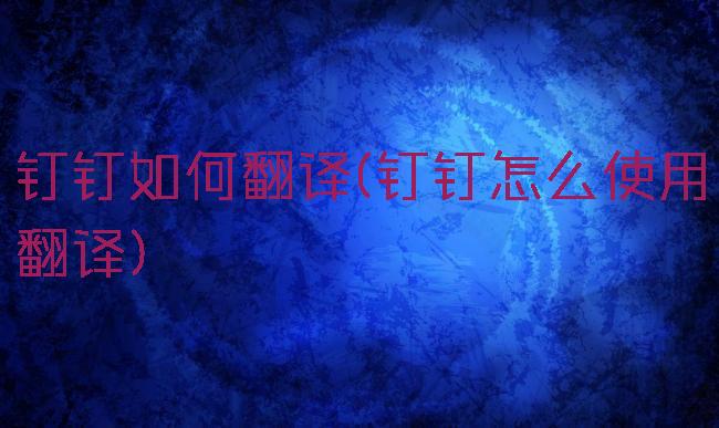 钉钉如何翻译(钉钉怎么使用翻译)