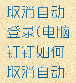 钉钉如何取消自动登录(电脑钉钉如何取消自动登录)