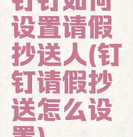 钉钉如何设置请假抄送人(钉钉请假抄送怎么设置)