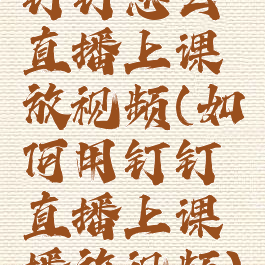 钉钉怎么直播上课放视频(如何用钉钉直播上课播放视频)