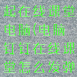 钉钉怎么发起在线课堂电脑(电脑钉钉在线课堂怎么发弹幕)