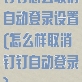 钉钉怎么取消自动登录设置(怎么样取消钉钉自动登录)