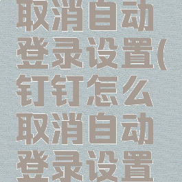 钉钉怎么取消自动登录设置(钉钉怎么取消自动登录设置密码)