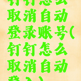 钉钉怎么取消自动登录账号(钉钉怎么取消自动登入)