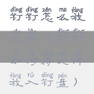 钉钉怎么放文件(钉钉如何将文件放入钉盘)