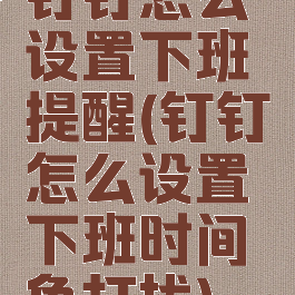 钉钉怎么设置下班提醒(钉钉怎么设置下班时间免打扰)