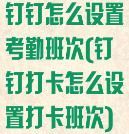 钉钉怎么设置考勤班次(钉钉打卡怎么设置打卡班次)