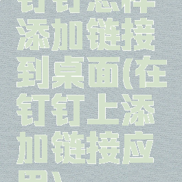 钉钉怎样添加链接到桌面(在钉钉上添加链接应用)