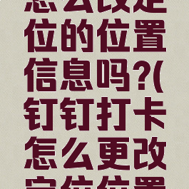 钉钉打卡怎么改定位的位置信息吗?(钉钉打卡怎么更改定位位置信息)