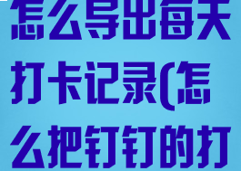 钉钉打卡记录怎么导出每天打卡记录(怎么把钉钉的打卡记录导出)