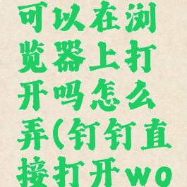 钉钉文档可以在浏览器上打开吗怎么弄(钉钉直接打开word)