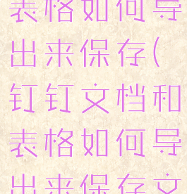 钉钉文档和表格如何导出来保存(钉钉文档和表格如何导出来保存文件)