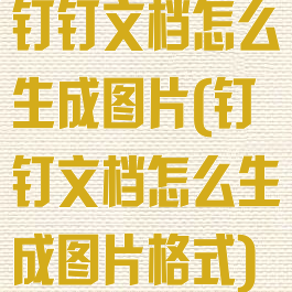 钉钉文档怎么生成图片(钉钉文档怎么生成图片格式)