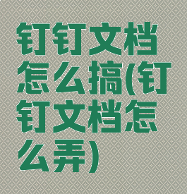 钉钉文档怎么搞(钉钉文档怎么弄)